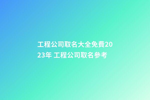 工程公司取名大全免費2023年 工程公司取名參考